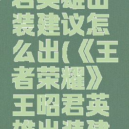 《王者荣耀》王昭君英雄出装建议怎么出(《王者荣耀》王昭君英雄出装建议怎么出的)