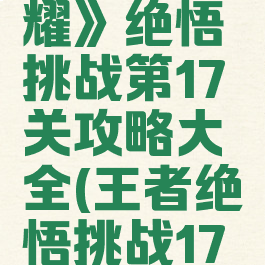 《王者荣耀》绝悟挑战第17关攻略大全(王者绝悟挑战17关怎么打)