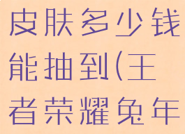 《王者荣耀》兔年限定皮肤多少钱能抽到(王者荣耀兔年限定皮肤是几款)
