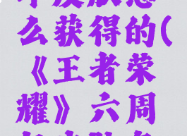 《王者荣耀》六周年皮肤怎么获得的(《王者荣耀》六周年皮肤怎么获得的啊)