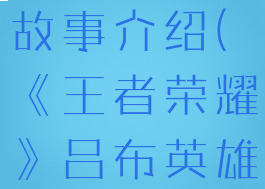 《王者荣耀》吕布英雄故事介绍(《王者荣耀》吕布英雄故事介绍大全)