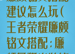 《王者荣耀》廉颇铭文搭配建议怎么玩(王者荣耀廉颇铭文搭配:廉颇最强出装铭文搭配)