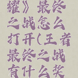 《王者荣耀》最终之战怎么打开(王者最终之战有什么奖励)