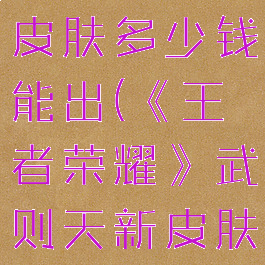 《王者荣耀》武则天新皮肤多少钱能出(《王者荣耀》武则天新皮肤多少钱能出)