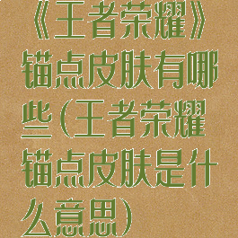 《王者荣耀》锚点皮肤有哪些(王者荣耀锚点皮肤是什么意思)
