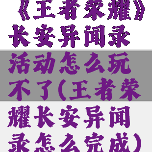 《王者荣耀》长安异闻录活动怎么玩不了(王者荣耀长安异闻录怎么完成)