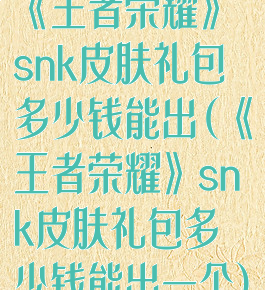 《王者荣耀》snk皮肤礼包多少钱能出(《王者荣耀》snk皮肤礼包多少钱能出一个)