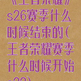 《王者荣耀》s26赛季什么时候结束的(王者荣耀赛季什么时候开始s22)