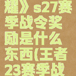 《王者荣耀》s27赛季战令奖励是什么东西(王者23赛季战令奖励)