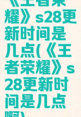 《王者荣耀》s28更新时间是几点(《王者荣耀》s28更新时间是几点啊)