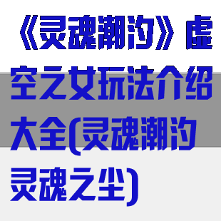 《灵魂潮汐》虚空之女玩法介绍大全(灵魂潮汐灵魂之尘)