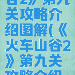 《火车山谷2》第九关攻略介绍图解(《火车山谷2》第九关攻略介绍图解视频)