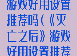 《灭亡之后》游戏好用设置推荐吗(《灭亡之后》游戏好用设置推荐吗)