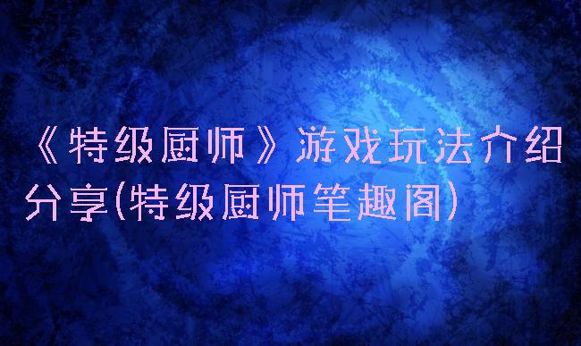 《特级厨师》游戏玩法介绍分享(特级厨师笔趣阁)