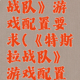 《特斯拉战队》游戏配置要求(《特斯拉战队》游戏配置要求)