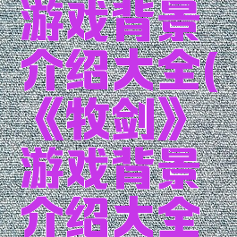 《牧剑》游戏背景介绍大全(《牧剑》游戏背景介绍大全图片)