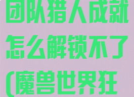 《狂野之心》团队猎人成就怎么解锁不了(魔兽世界狂野之心任务)
