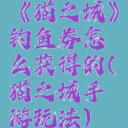 《猫之城》钓鱼券怎么获得的(猫之城手游玩法)
