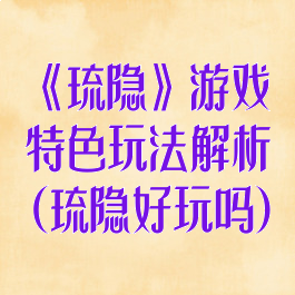 《琉隐》游戏特色玩法解析(琉隐好玩吗)