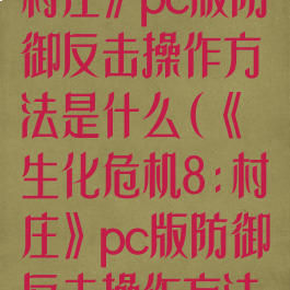 《生化危机8:村庄》pc版防御反击操作方法是什么(《生化危机8:村庄》pc版防御反击操作方法是什么意思)