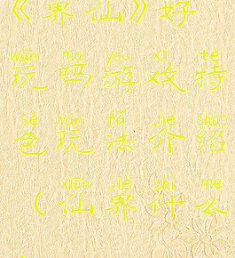《界仙》好玩吗游戏特色玩法介绍(仙界什么)