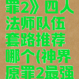 《神界:原罪2》四人法师队伍套路推荐哪个(神界原罪2最强法师)