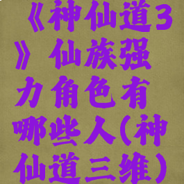 《神仙道3》仙族强力角色有哪些人(神仙道三维)