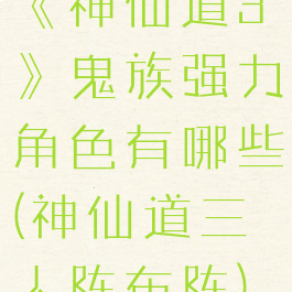《神仙道3》鬼族强力角色有哪些(神仙道三人阵布阵)
