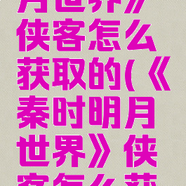 《秦时明月世界》侠客怎么获取的(《秦时明月世界》侠客怎么获取的武器)