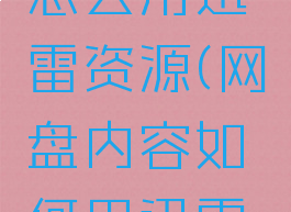 《网盘》怎么用迅雷资源(网盘内容如何用迅雷下载)