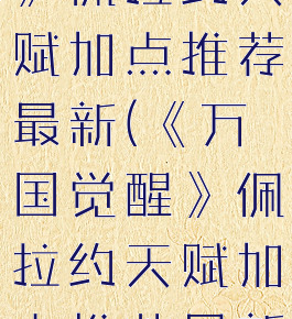 《万国觉醒》佩拉约天赋加点推荐最新(《万国觉醒》佩拉约天赋加点推荐最新版本)