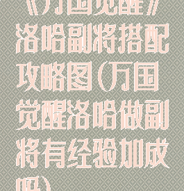 《万国觉醒》洛哈副将搭配攻略图(万国觉醒洛哈做副将有经验加成吗)