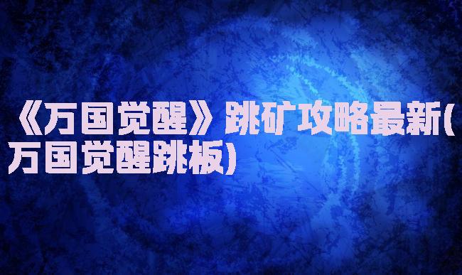 《万国觉醒》跳矿攻略最新(万国觉醒跳板)