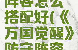 《万国觉醒》防守阵容怎么搭配好(《万国觉醒》防守阵容怎么搭配好一点)