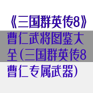 《三国群英传8》曹仁武将图鉴大全(三国群英传8曹仁专属武器)