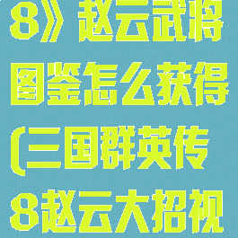 《三国群英传8》赵云武将图鉴怎么获得(三国群英传8赵云大招视频)