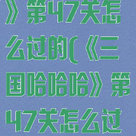 《三国哈哈哈》第47关怎么过的(《三国哈哈哈》第47关怎么过的视频)