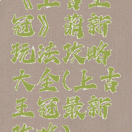《上古王冠》萌新玩法攻略大全(上古王冠最新攻略)