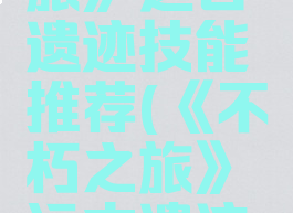 《不朽之旅》远古遗迹技能推荐(《不朽之旅》远古遗迹技能推荐)