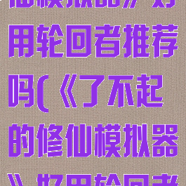 《了不起的修仙模拟器》好用轮回者推荐吗(《了不起的修仙模拟器》好用轮回者推荐吗知乎)