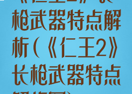 《仁王2》长枪武器特点解析(《仁王2》长枪武器特点解析图)