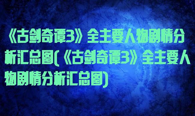 《古剑奇谭3》全主要人物剧情分析汇总图(《古剑奇谭3》全主要人物剧情分析汇总图)