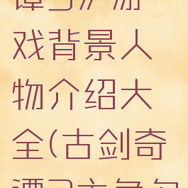 《古剑奇谭3》游戏背景人物介绍大全(古剑奇谭3主角名字)