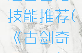《古剑奇谭3》高连击套路技能推荐(《古剑奇谭3》高连击套路技能推荐)