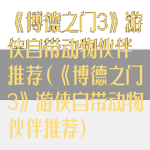 《博德之门3》游侠自带动物伙伴推荐(《博德之门3》游侠自带动物伙伴推荐)