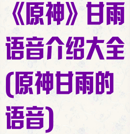 《原神》甘雨语音介绍大全(原神甘雨的语音)