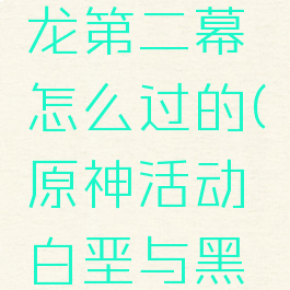 《原神》白垩与黑龙第二幕怎么过的(原神活动白垩与黑龙结束时间)
