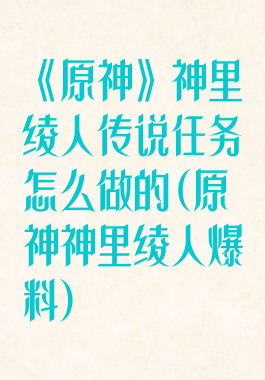 《原神》神里绫人传说任务怎么做的(原神神里绫人爆料)