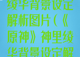 《原神》神里绫华背景设定解析图片(《原神》神里绫华背景设定解析图片大全)