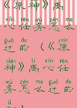 《原神》离心任务怎么过的(《原神》离心任务怎么过的啊)